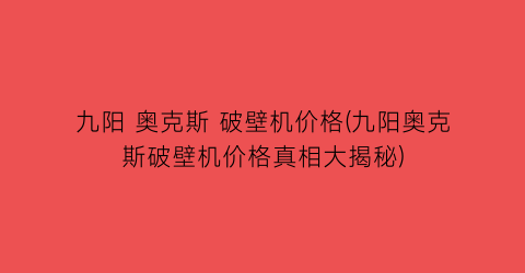 九阳 奥克斯 破壁机价格(九阳奥克斯破壁机价格真相大揭秘)